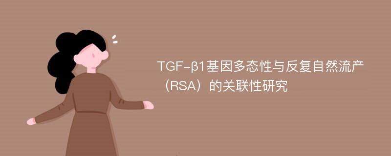 TGF-β1基因多态性与反复自然流产（RSA）的关联性研究