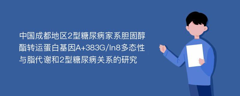 中国成都地区2型糖尿病家系胆固醇酯转运蛋白基因A+383G/In8多态性与脂代谢和2型糖尿病关系的研究