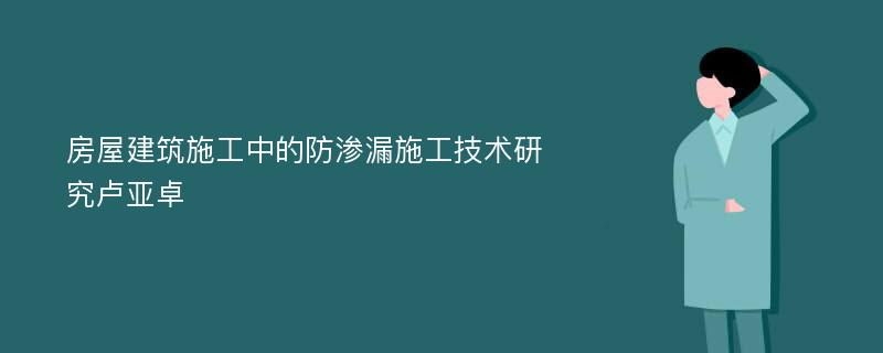 房屋建筑施工中的防渗漏施工技术研究卢亚卓