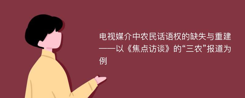 电视媒介中农民话语权的缺失与重建 ——以《焦点访谈》的“三农”报道为例