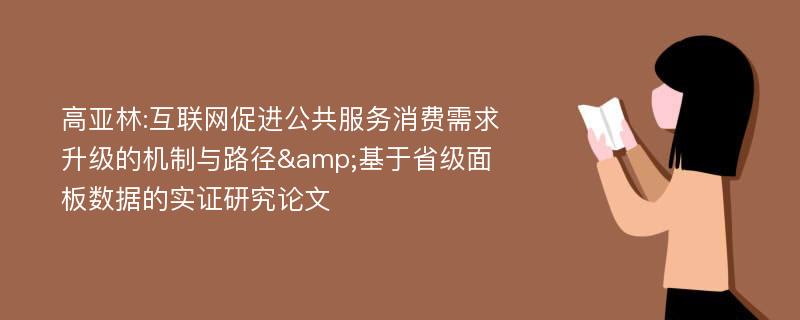 高亚林:互联网促进公共服务消费需求升级的机制与路径&基于省级面板数据的实证研究论文