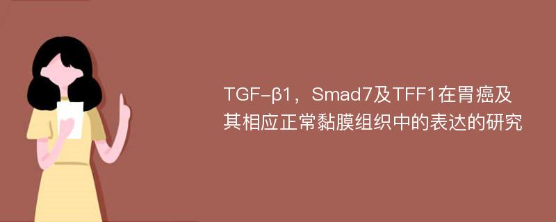 TGF-β1，Smad7及TFF1在胃癌及其相应正常黏膜组织中的表达的研究