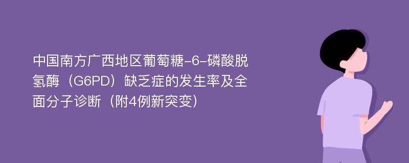 中国南方广西地区葡萄糖-6-磷酸脱氢酶（G6PD）缺乏症的发生率及全面分子诊断（附4例新突变）