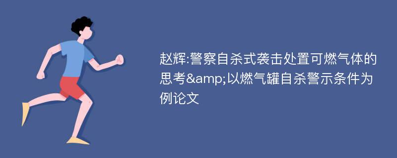 赵辉:警察自杀式袭击处置可燃气体的思考&以燃气罐自杀警示条件为例论文