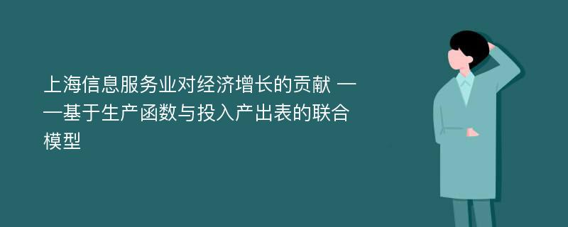 上海信息服务业对经济增长的贡献 ——基于生产函数与投入产出表的联合模型