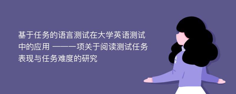 基于任务的语言测试在大学英语测试中的应用 ——一项关于阅读测试任务表现与任务难度的研究