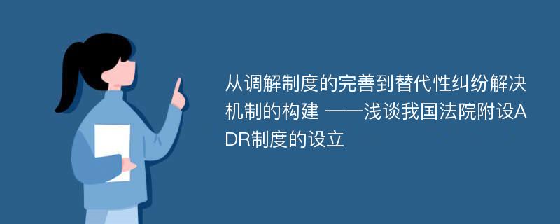 从调解制度的完善到替代性纠纷解决机制的构建 ——浅谈我国法院附设ADR制度的设立