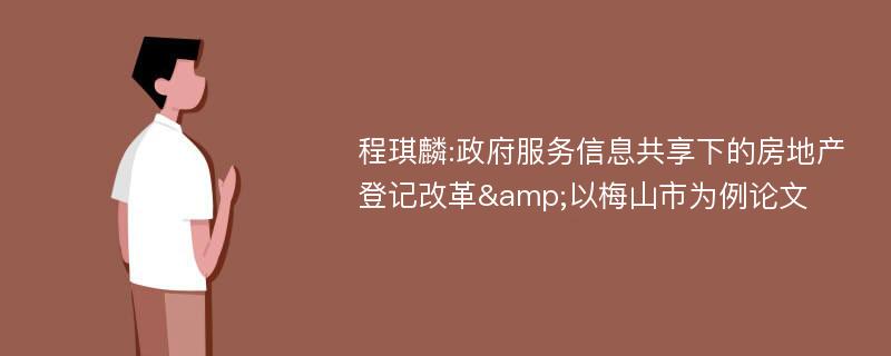 程琪麟:政府服务信息共享下的房地产登记改革&以梅山市为例论文