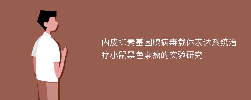 内皮抑素基因腺病毒载体表达系统治疗小鼠黑色素瘤的实验研究