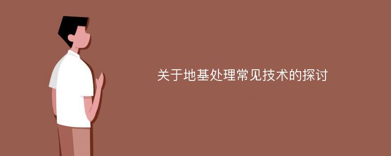 关于地基处理常见技术的探讨