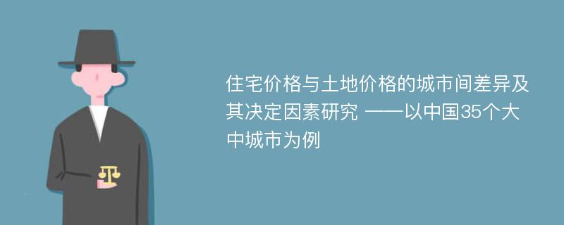 住宅价格与土地价格的城市间差异及其决定因素研究 ——以中国35个大中城市为例