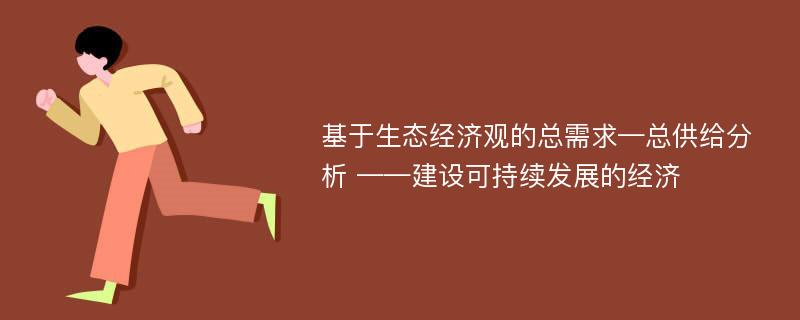 基于生态经济观的总需求—总供给分析 ——建设可持续发展的经济