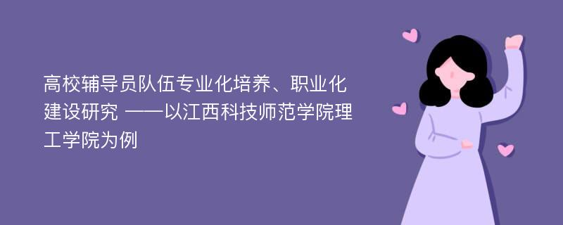 高校辅导员队伍专业化培养、职业化建设研究 ——以江西科技师范学院理工学院为例