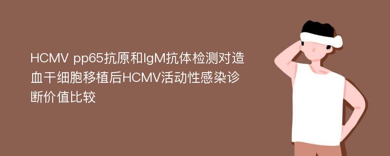 HCMV pp65抗原和IgM抗体检测对造血干细胞移植后HCMV活动性感染诊断价值比较