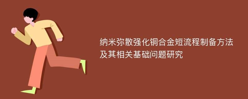 纳米弥散强化铜合金短流程制备方法及其相关基础问题研究