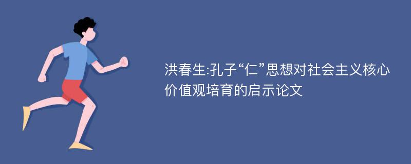 洪春生:孔子“仁”思想对社会主义核心价值观培育的启示论文