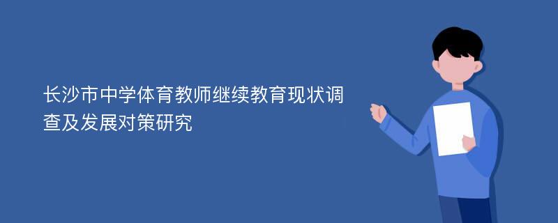 长沙市中学体育教师继续教育现状调查及发展对策研究