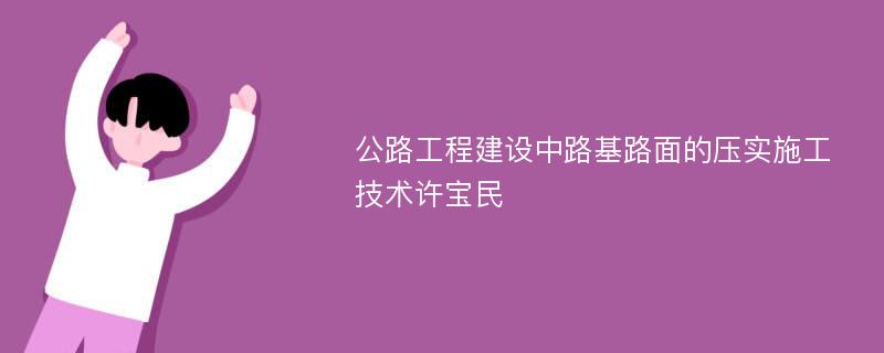 公路工程建设中路基路面的压实施工技术许宝民