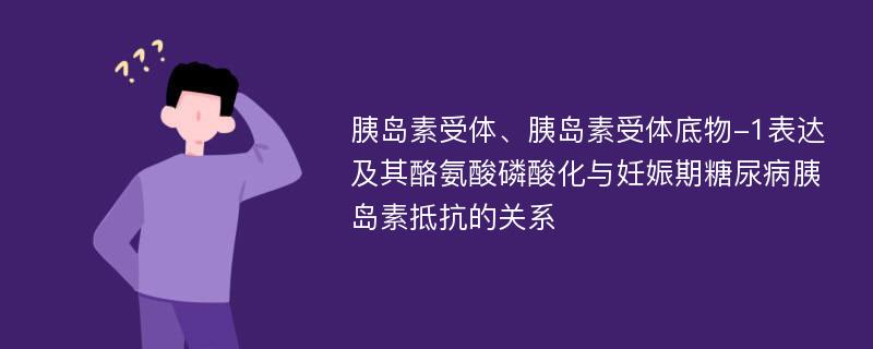 胰岛素受体、胰岛素受体底物-1表达及其酪氨酸磷酸化与妊娠期糖尿病胰岛素抵抗的关系