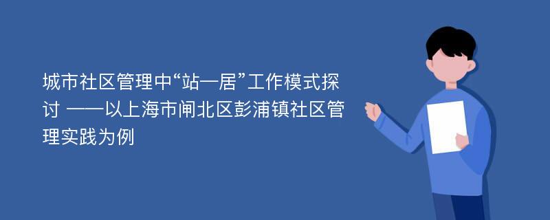 城市社区管理中“站—居”工作模式探讨 ——以上海市闸北区彭浦镇社区管理实践为例