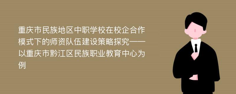 重庆市民族地区中职学校在校企合作模式下的师资队伍建设策略探究——以重庆市黔江区民族职业教育中心为例