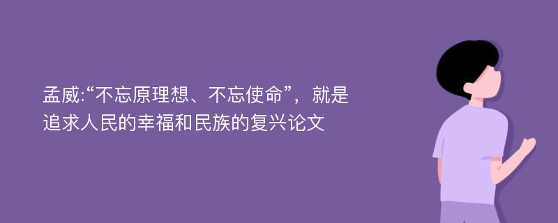 孟威:“不忘原理想、不忘使命”，就是追求人民的幸福和民族的复兴论文