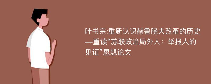 叶书宗:重新认识赫鲁晓夫改革的历史--重读“苏联政治局外人：举报人的见证”思想论文