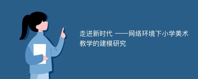 走进新时代 ——网络环境下小学美术教学的建模研究