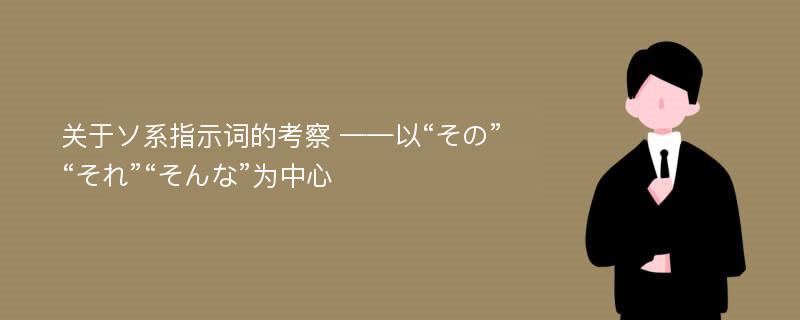 关于ソ系指示词的考察 ——以“その”“それ”“そんな”为中心