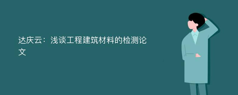 达庆云：浅谈工程建筑材料的检测论文