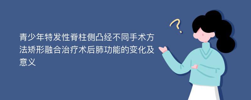 青少年特发性脊柱侧凸经不同手术方法矫形融合治疗术后肺功能的变化及意义