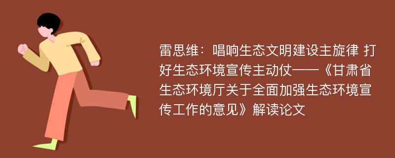 雷思维：唱响生态文明建设主旋律 打好生态环境宣传主动仗——《甘肃省生态环境厅关于全面加强生态环境宣传工作的意见》解读论文