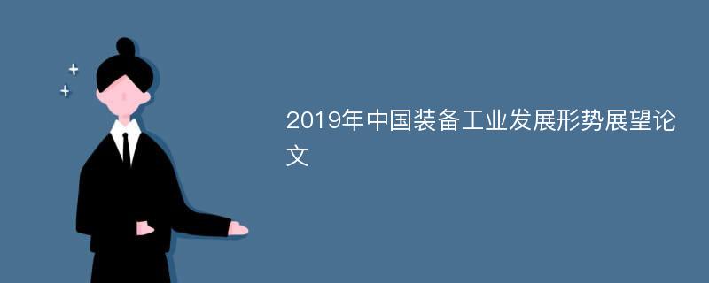 2019年中国装备工业发展形势展望论文