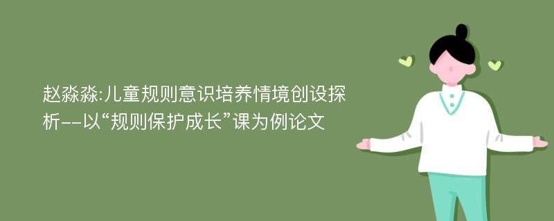 赵淼淼:儿童规则意识培养情境创设探析--以“规则保护成长”课为例论文