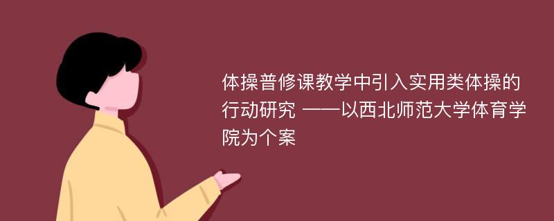 体操普修课教学中引入实用类体操的行动研究 ——以西北师范大学体育学院为个案