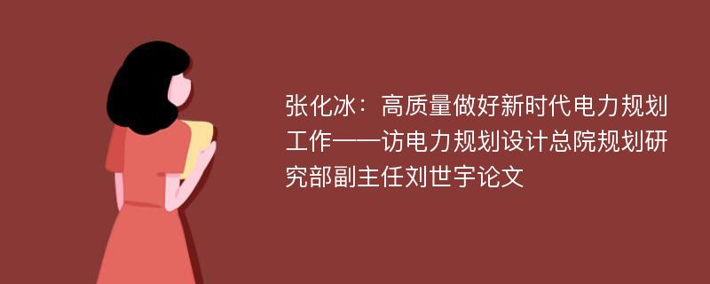 张化冰：高质量做好新时代电力规划工作——访电力规划设计总院规划研究部副主任刘世宇论文