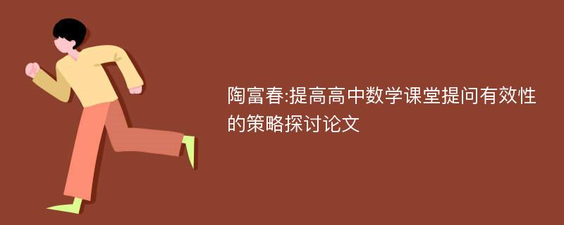 陶富春:提高高中数学课堂提问有效性的策略探讨论文