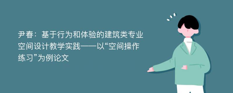 尹春：基于行为和体验的建筑类专业空间设计教学实践——以“空间操作练习”为例论文