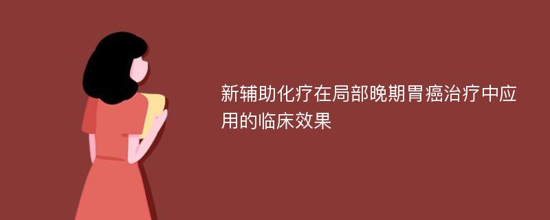 新辅助化疗在局部晚期胃癌治疗中应用的临床效果