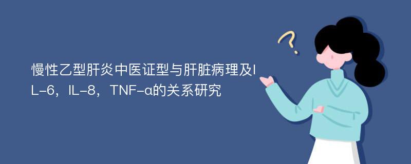 慢性乙型肝炎中医证型与肝脏病理及IL-6，IL-8，TNF-α的关系研究