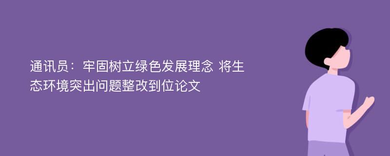 通讯员：牢固树立绿色发展理念 将生态环境突出问题整改到位论文