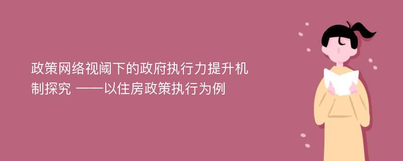 政策网络视阈下的政府执行力提升机制探究 ——以住房政策执行为例