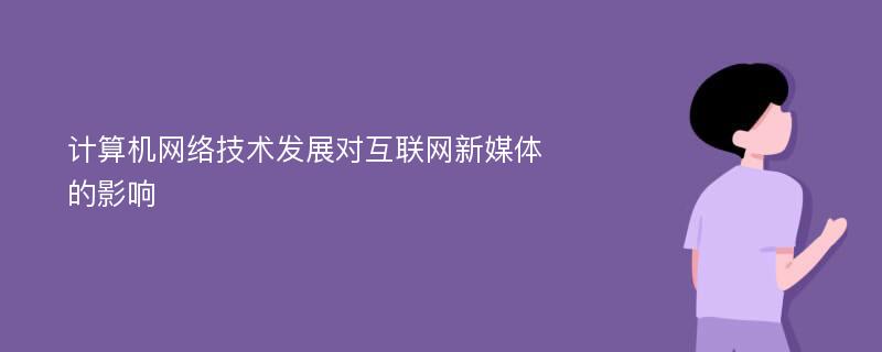 计算机网络技术发展对互联网新媒体的影响