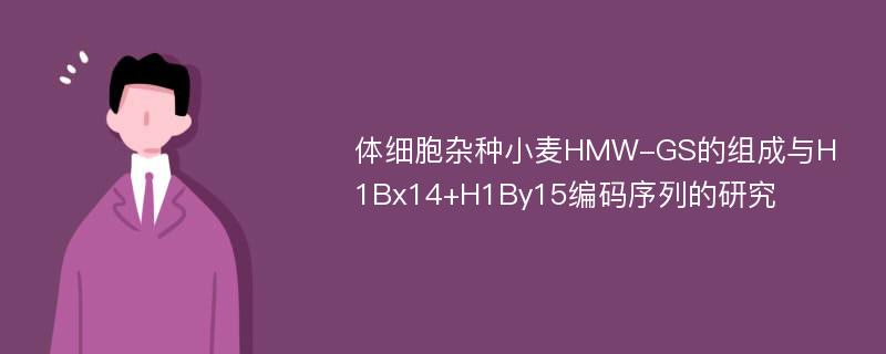 体细胞杂种小麦HMW-GS的组成与H1Bx14+H1By15编码序列的研究