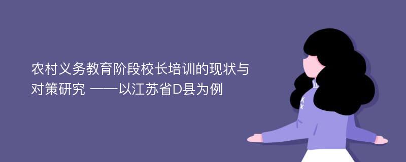 农村义务教育阶段校长培训的现状与对策研究 ——以江苏省D县为例