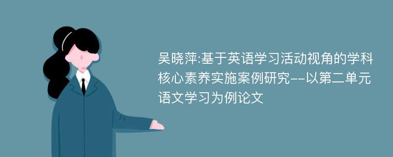 吴晓萍:基于英语学习活动视角的学科核心素养实施案例研究--以第二单元语文学习为例论文