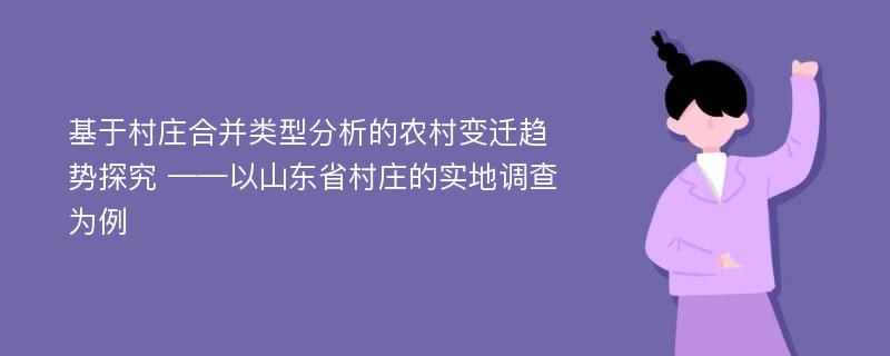 基于村庄合并类型分析的农村变迁趋势探究 ——以山东省村庄的实地调查为例