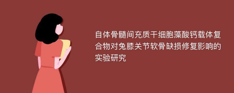 自体骨髓间充质干细胞藻酸钙载体复合物对兔膝关节软骨缺损修复影响的实验研究