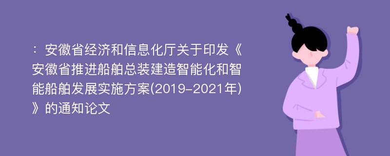 ：安徽省经济和信息化厅关于印发《安徽省推进船舶总装建造智能化和智能船舶发展实施方案(2019-2021年)》的通知论文