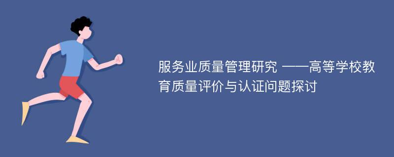 服务业质量管理研究 ——高等学校教育质量评价与认证问题探讨